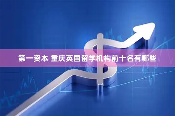 第一资本 重庆英国留学机构前十名有哪些