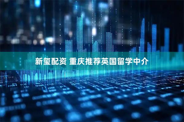 新玺配资 重庆推荐英国留学中介