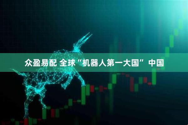 众盈易配 全球“机器人第一大国” 中国