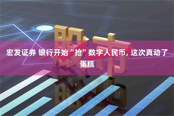 宏发证券 银行开始“抢”数字人民币, 这次真动了蛋糕