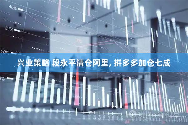 兴业策略 段永平清仓阿里, 拼多多加仓七成