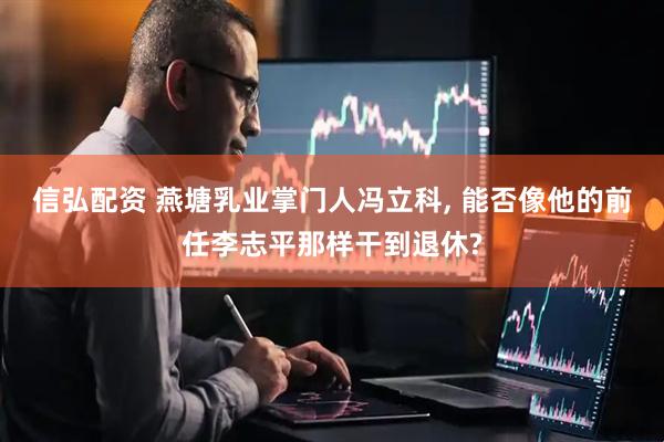 信弘配资 燕塘乳业掌门人冯立科, 能否像他的前任李志平那样干到退休?